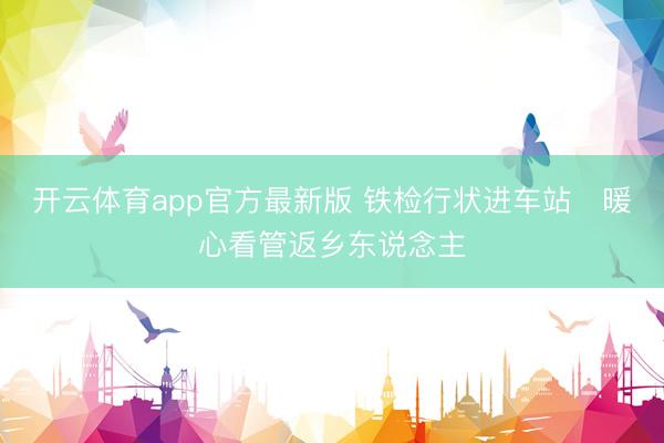 开云体育app官方最新版 铁检行状进车站　暖心看管返乡东说念主