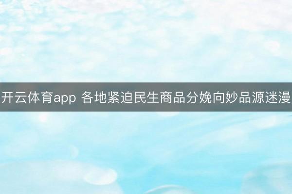 开云体育app 各地紧迫民生商品分娩向妙品源迷漫