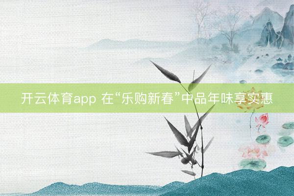开云体育app 在“乐购新春”中品年味享实惠