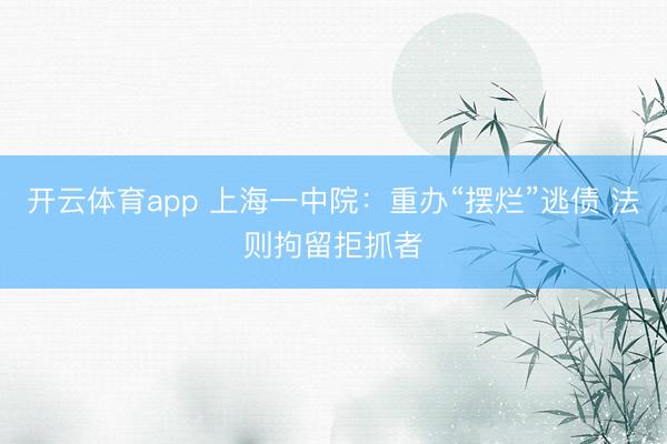 开云体育app 上海一中院：重办“摆烂”逃债 法则拘留拒抓者