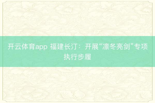 开云体育app 福建长汀：开展“凛冬亮剑”专项执行步履