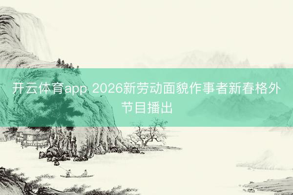 开云体育app 2026新劳动面貌作事者新春格外节目播出