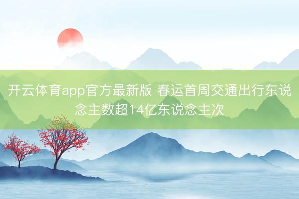 开云体育app官方最新版 春运首周交通出行东说念主数超14亿东说念主次