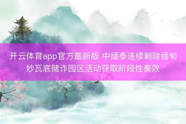 开云体育app官方最新版 中缅泰连续剿除缅甸妙瓦底赌诈园区活动获取阶段性奏效