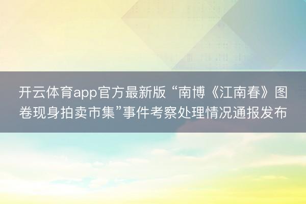 开云体育app官方最新版 “南博《江南春》图卷现身拍卖市集”事件考察处理情况通报发布
