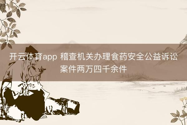开云体育app 稽查机关办理食药安全公益诉讼案件两万四千余件