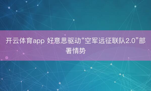 开云体育app 好意思驱动“空军远征联队2.0”部署情势