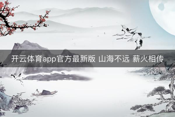 开云体育app官方最新版 山海不远 薪火相传