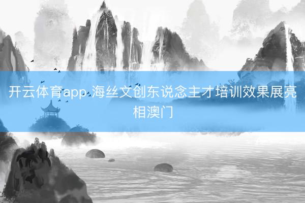 开云体育app 海丝文创东说念主才培训效果展亮相澳门