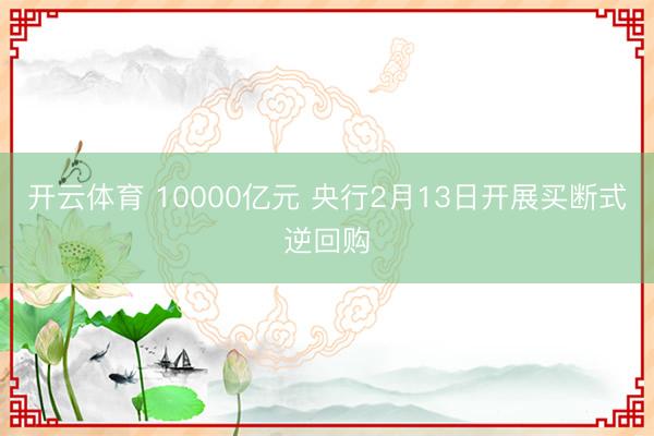 开云体育 10000亿元 央行2月13日开展买断式逆回购