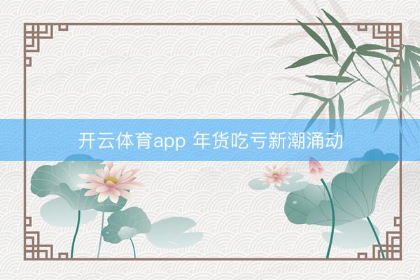 开云体育app 年货吃亏新潮涌动