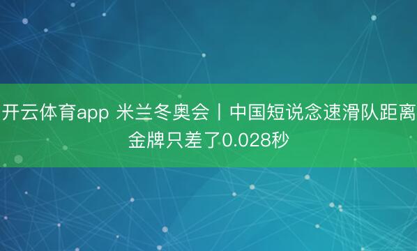 开云体育app 米兰冬奥会丨中国短说念速滑队距离金牌只差了0.028秒