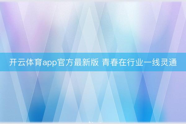 开云体育app官方最新版 青春在行业一线灵通