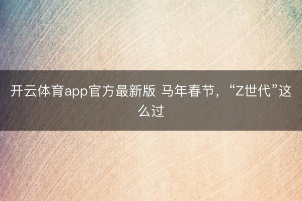 开云体育app官方最新版 马年春节,“Z世代”这么过