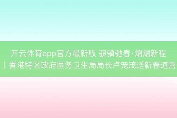 开云体育app官方最新版 骐骥驰春·熠熠新程｜香港特区政府医务卫生局局长卢宠茂送新春道喜
