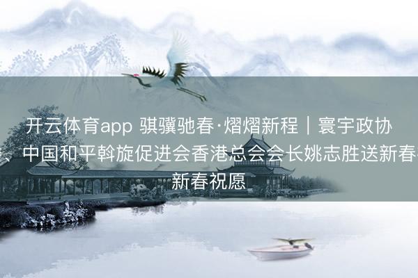 开云体育app 骐骥驰春·熠熠新程｜寰宇政协常委、中国和平斡旋促进会香港总会会长姚志胜送新春祝愿
