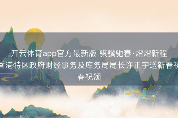 开云体育app官方最新版 骐骥驰春·熠熠新程｜香港特区政府财经事务及库务局局长许正宇送新春祝颂