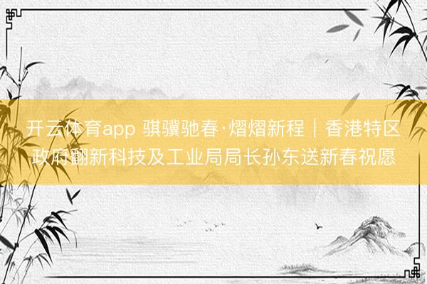 开云体育app 骐骥驰春·熠熠新程｜香港特区政府翻新科技及工业局局长孙东送新春祝愿