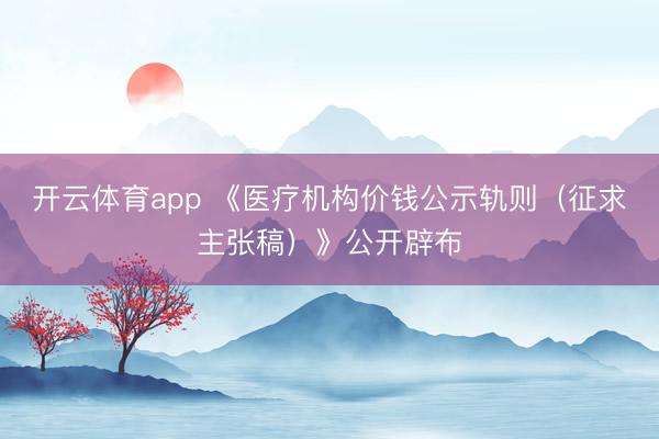 开云体育app 《医疗机构价钱公示轨则（征求主张稿）》公开辟布