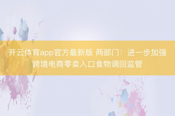 开云体育app官方最新版 两部门：进一步加强跨境电商零卖入口食物调回监管