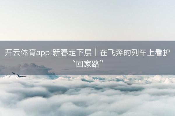 开云体育app 新春走下层｜在飞奔的列车上看护“回家路”