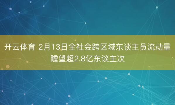 开云体育 2月13日全社会跨区域东谈主员流动量瞻望超2.8亿东谈主次