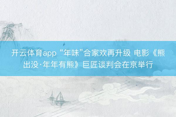 开云体育app “年味”合家欢再升级 电影《熊出没·年年有熊》巨匠谈判会在京举行