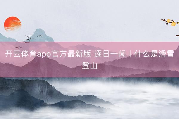 开云体育app官方最新版 逐日一闻丨什么是滑雪登山