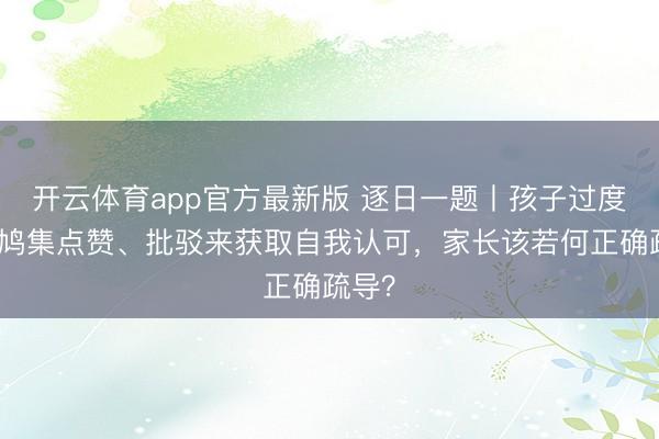 开云体育app官方最新版 逐日一题丨孩子过度依赖鸠集点赞、批驳来获取自我认可,家长该若何正确疏导?
