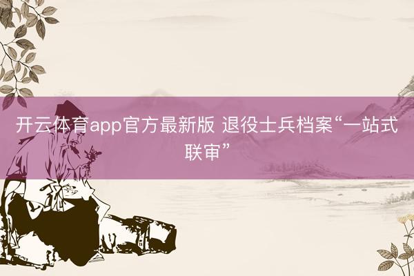 开云体育app官方最新版 退役士兵档案“一站式联审”