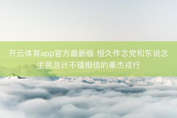开云体育app官方最新版 恒久作念党和东说念主民总计不错相信的豪杰戎行