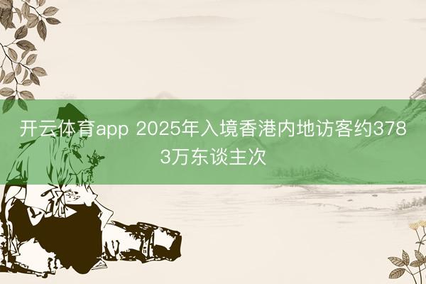 开云体育app 2025年入境香港内地访客约3783万东谈主次