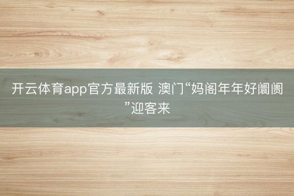 开云体育app官方最新版 澳门“妈阁年年好阛阓”迎客来