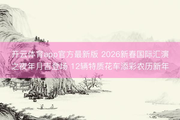 开云体育app官方最新版 2026新春国际汇演之夜年月吉登场 12辆特质花车添彩农历新年