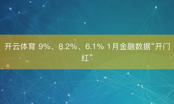 开云体育 9%、8.2%、6.1% 1月金融数据“开门红”
