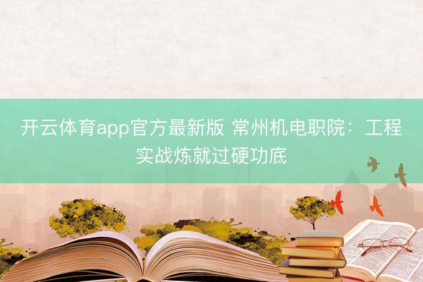 开云体育app官方最新版 常州机电职院:工程实战炼就过硬功底