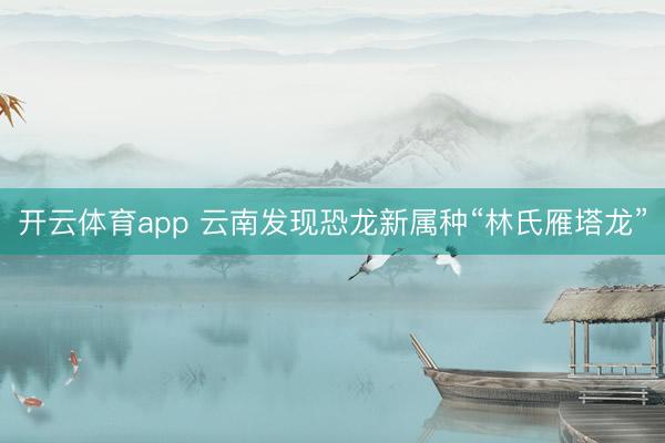 开云体育app 云南发现恐龙新属种“林氏雁塔龙”