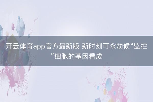 开云体育app官方最新版 新时刻可永劫候“监控”细胞的基因看成