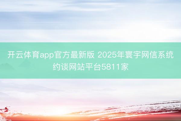 开云体育app官方最新版 2025年寰宇网信系统约谈网站平台5811家