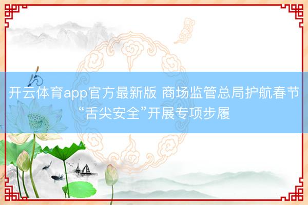 开云体育app官方最新版 商场监管总局护航春节“舌尖安全”开展专项步履