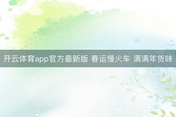 开云体育app官方最新版 春运慢火车 满满年货味