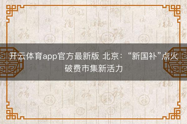 开云体育app官方最新版 北京:“新国补”点火破费市集新活力