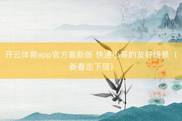 开云体育app官方最新版 快递小哥的友好场景(新春走下层)