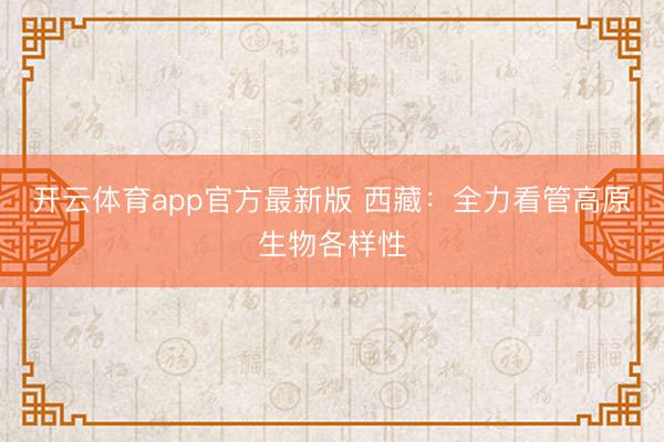 开云体育app官方最新版 西藏：全力看管高原生物各样性