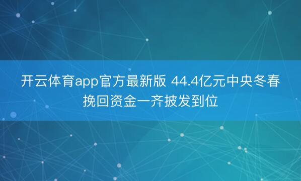 开云体育app官方最新版 44.4亿元中央冬春挽回资金一齐披发到位