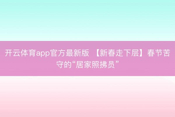 开云体育app官方最新版 【新春走下层】春节苦守的“居家照拂员”