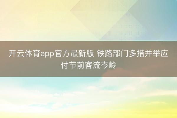 开云体育app官方最新版 铁路部门多措并举应付节前客流岑岭