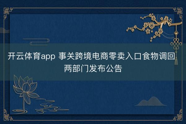 开云体育app 事关跨境电商零卖入口食物调回 两部门发布公告