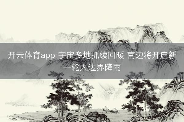 开云体育app 宇宙多地抓续回暖 南边将开启新一轮大边界降雨