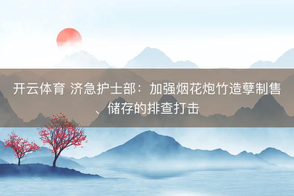 开云体育 济急护士部:加强烟花炮竹造孽制售、储存的排查打击